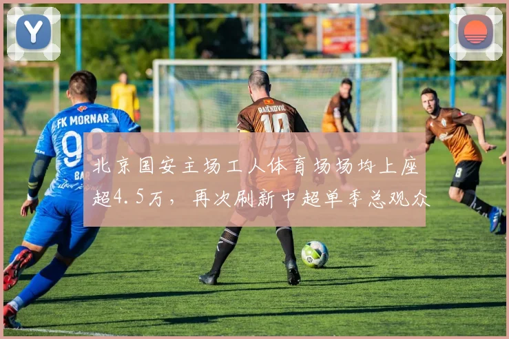 北京国安主场工人体育场场均上座超4.5万,再次刷新中超单季总观众纪录