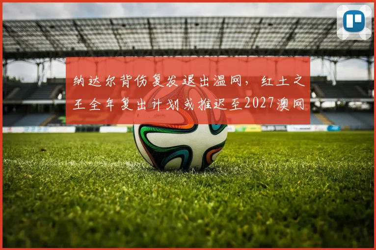纳达尔背伤复发退出温网,红土之王全年复出计划或推迟至2027澳网