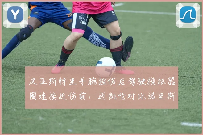 皮亚斯特里手腕挫伤后驾驶模拟器圈速接近伤前,迈凯伦对比诺里斯复出时间表优势明显