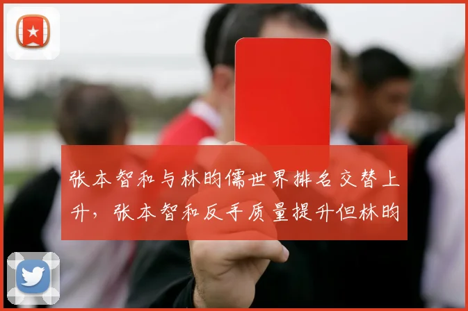 张本智和与林昀儒世界排名交替上升,张本智和反手质量提升但林昀儒正手进攻更稳定