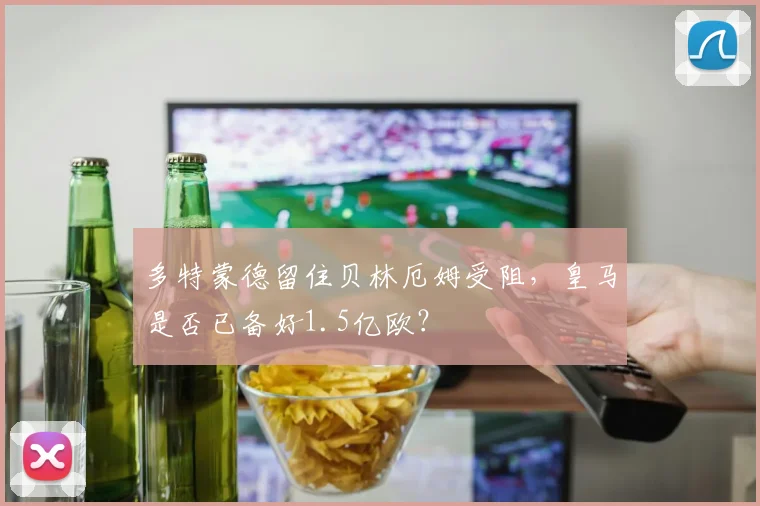 多特蒙德留住贝林厄姆受阻，皇马是否已备好1.5亿欧？