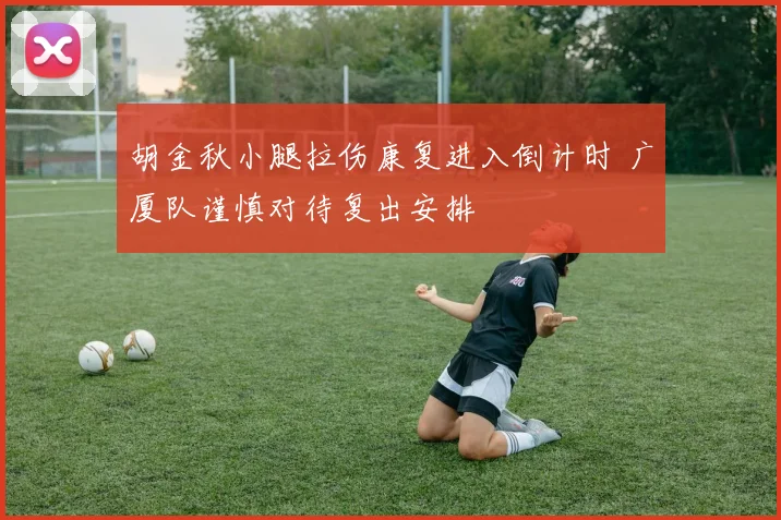 胡金秋小腿拉伤康复进入倒计时 广厦队谨慎对待复出安排
