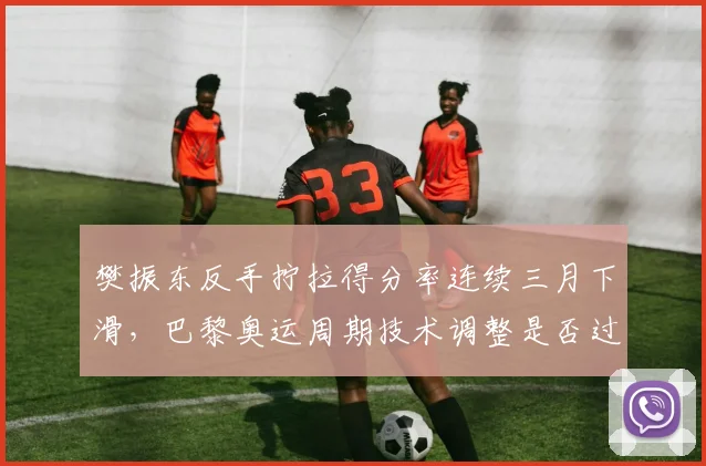 樊振东反手拧拉得分率连续三月下滑,巴黎奥运周期技术调整是否过于冒险?