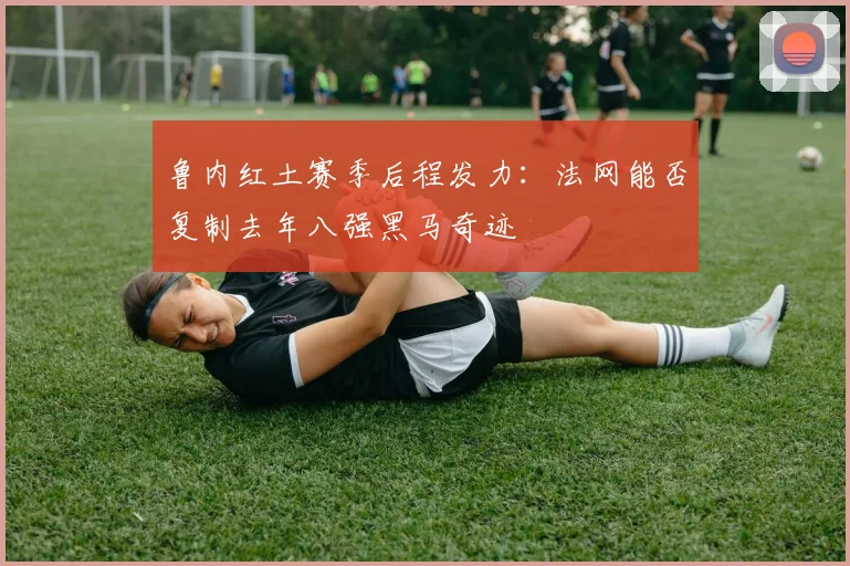 鲁内红土赛季后程发力:法网能否复制去年八强黑马奇迹