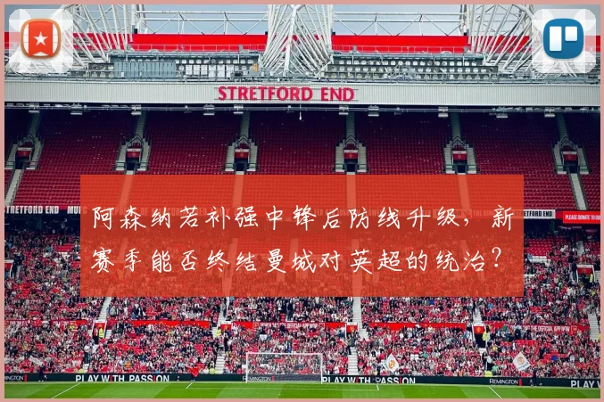 阿森纳若补强中锋后防线升级,新赛季能否终结曼城对英超的统治?